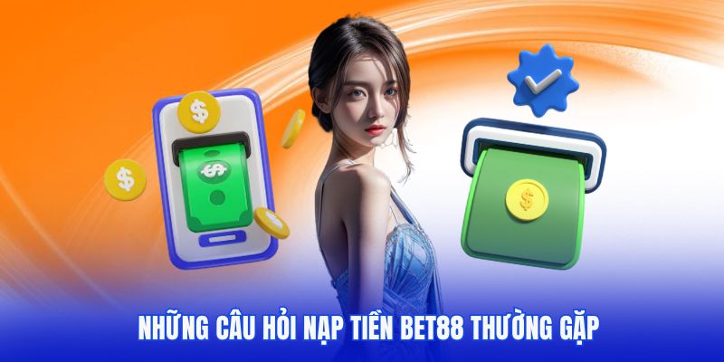 Những thắc mắc thường gặp khi thực hiện nạp vốn tại Bet88