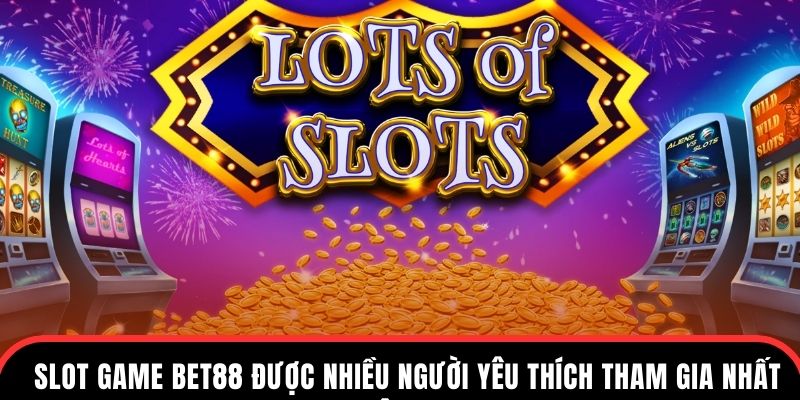 Slot game Bet88 được nhiều người yêu thích tham gia nhất hiện nay
